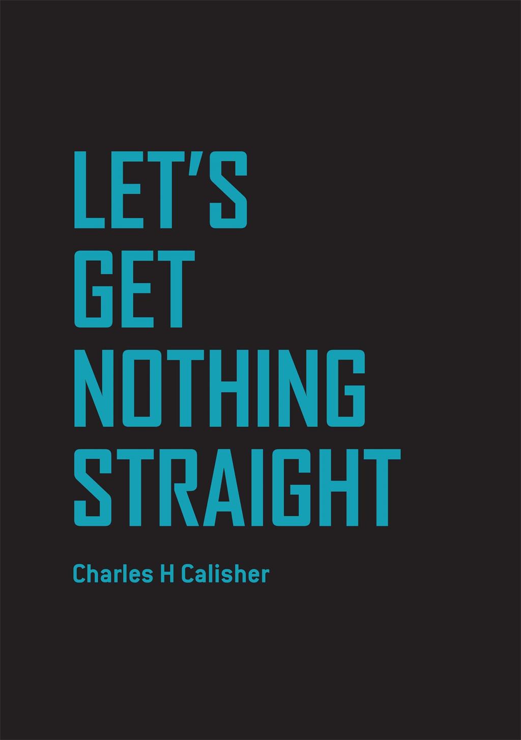Charles H Calisher: LET’S GET NOTHING STRAIGHT